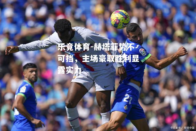 乐竟体育-赫塔菲势不可挡，主场豪取胜利显露实力