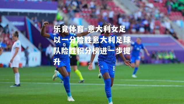 乐竟体育-意大利女足以一分险胜意大利足球队险胜积分榜进一步提升