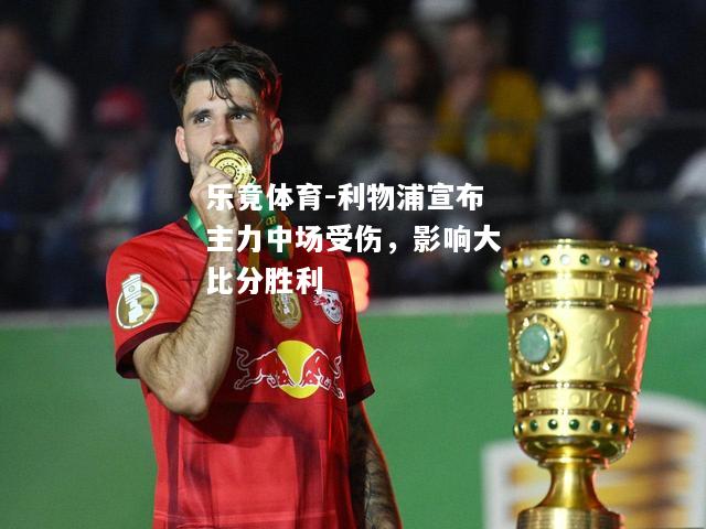 乐竟体育-利物浦宣布主力中场受伤，影响大比分胜利