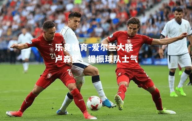 乐竟体育-爱尔兰大胜卢森堡，提振球队士气