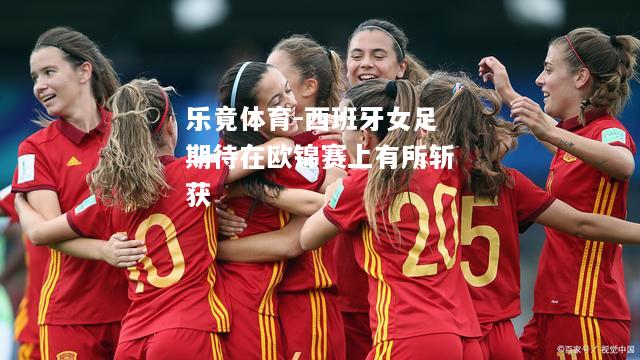 乐竟体育-西班牙女足期待在欧锦赛上有所斩获