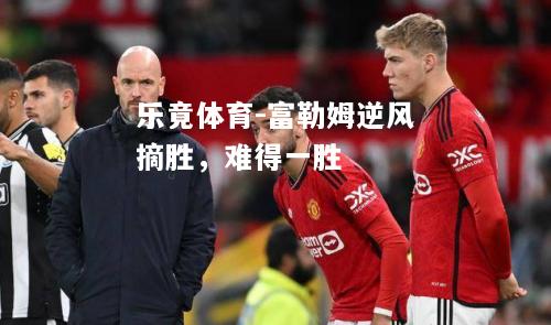 乐竟体育-富勒姆逆风摘胜，难得一胜