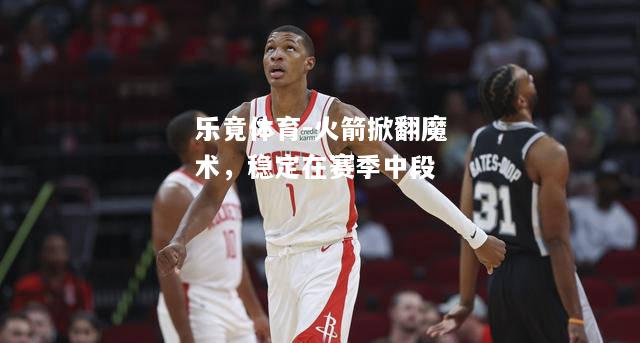 乐竟体育-火箭掀翻魔术，稳定在赛季中段