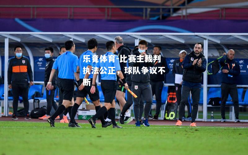 乐竟体育-比赛主裁判执法公正，球队争议不断