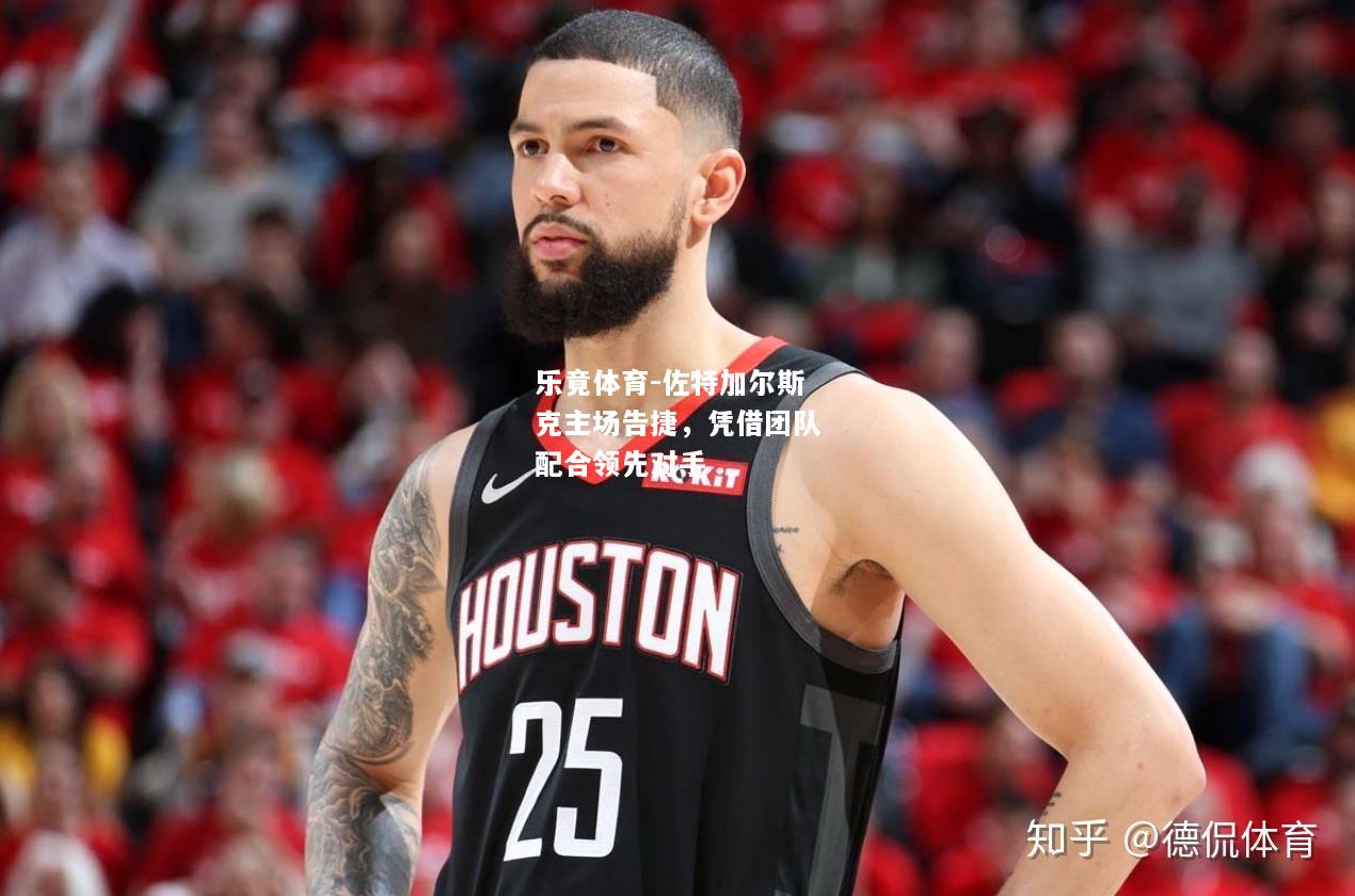乐竟体育-佐特加尔斯克主场告捷，凭借团队配合领先对手