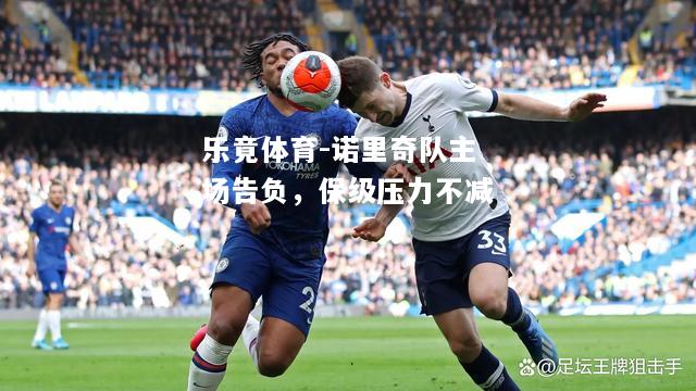 乐竟体育-诺里奇队主场告负，保级压力不减