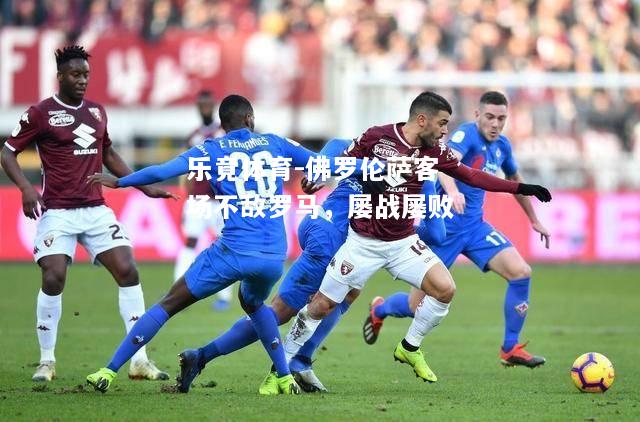 乐竟体育-佛罗伦萨客场不敌罗马，屡战屡败