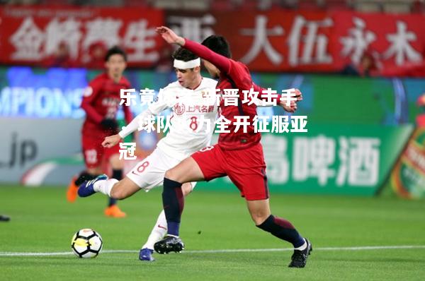 乐竟体育-新晋攻击手，球队火力全开征服亚冠