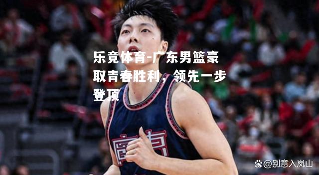 乐竟体育-广东男篮豪取青春胜利，领先一步登顶