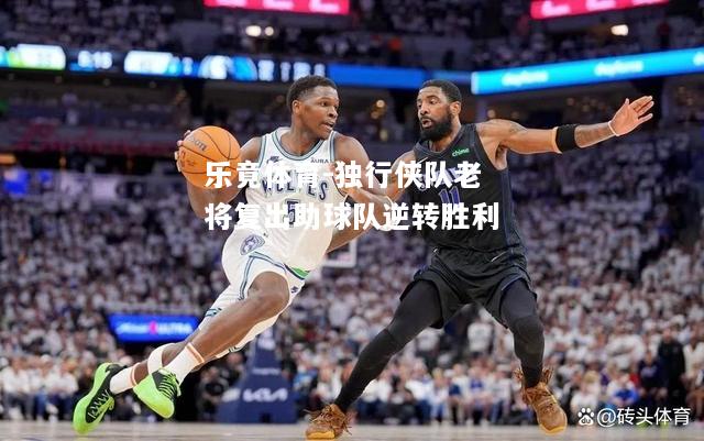 乐竟体育-独行侠队老将复出助球队逆转胜利