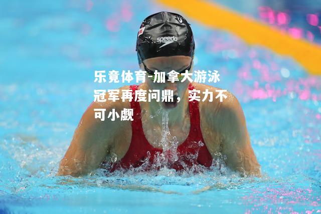 乐竟体育-加拿大游泳冠军再度问鼎，实力不可小觑