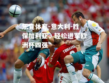 乐竟体育-意大利-胜保加利亚，轻松进军欧洲杯四强