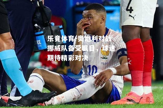 乐竟体育-奥地利对战挪威队备受瞩目，球迷期待精彩对决