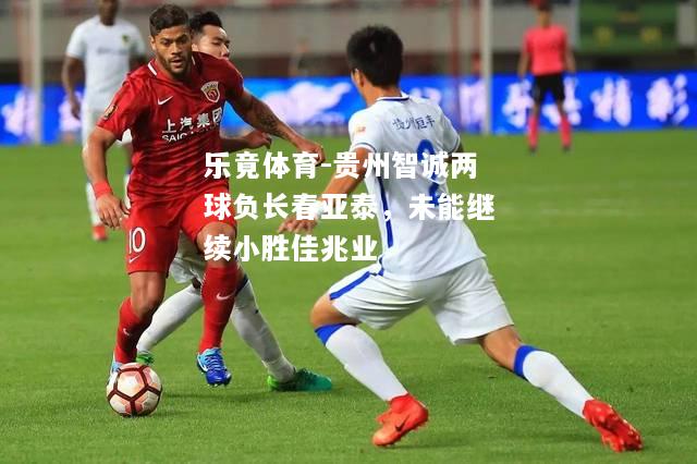 乐竟体育-贵州智诚两球负长春亚泰，未能继续小胜佳兆业