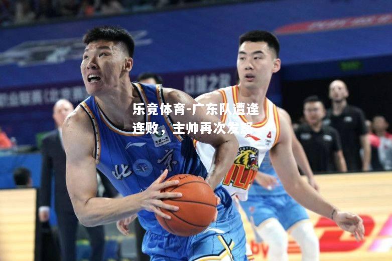 乐竟体育-广东队遭逢连败，主帅再次发怒