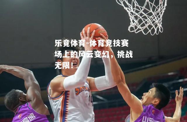 乐竟体育-体育竞技赛场上的风云变幻，挑战无限！