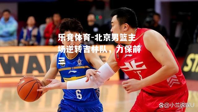 乐竟体育-北京男篮主场逆转吉林队，力保前三