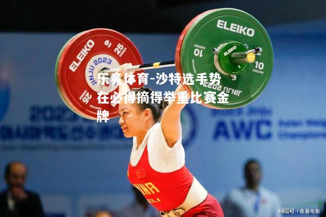 乐竟体育-沙特选手势在必得摘得举重比赛金牌
