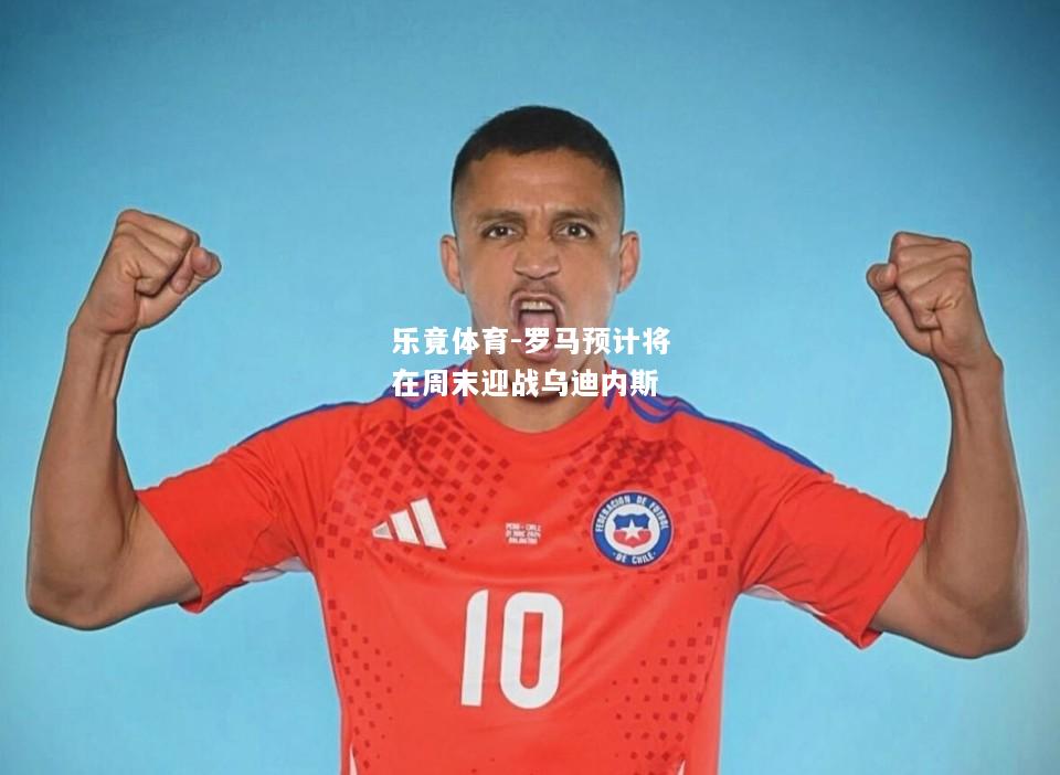 乐竟体育-罗马预计将在周末迎战乌迪内斯