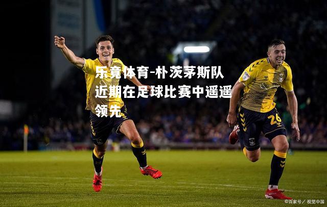 乐竟体育-朴茨茅斯队近期在足球比赛中遥遥领先