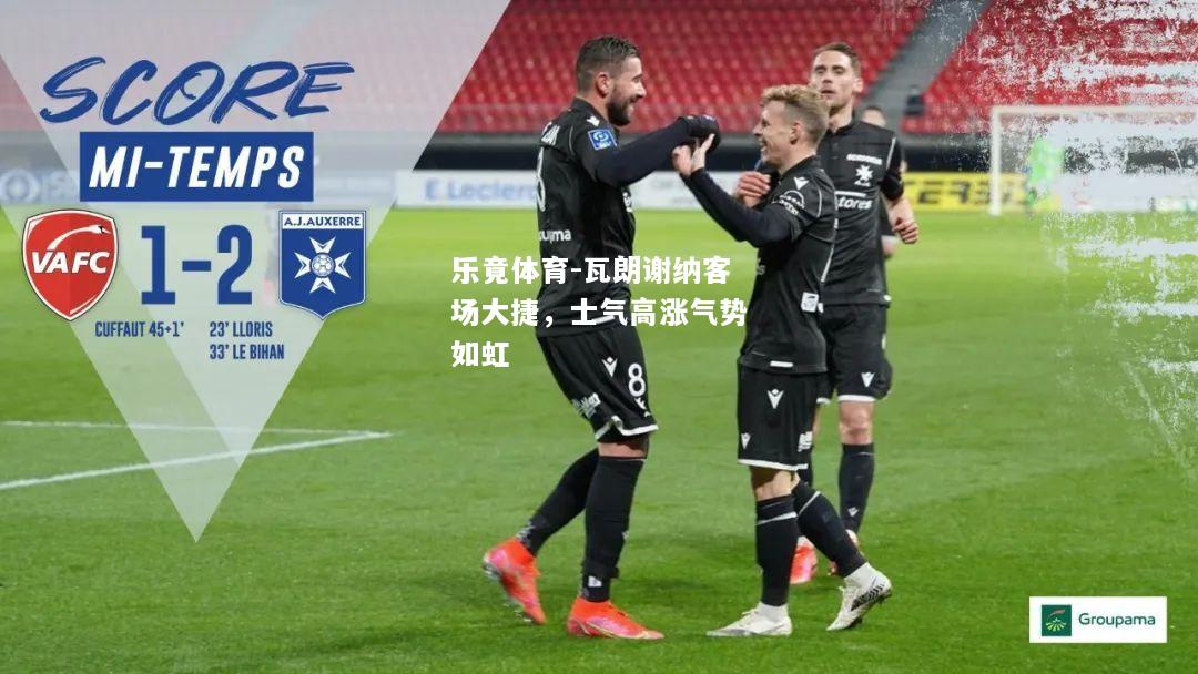 乐竟体育-瓦朗谢纳客场大捷，士气高涨气势如虹