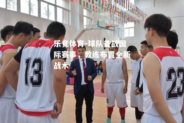 乐竟体育-球队备战国际赛事，教练布置全新战术