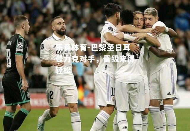 乐竟体育-巴黎圣日耳曼力克对手，晋级来得轻松