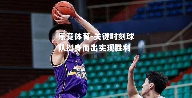 乐竟体育-关键时刻球队挺身而出实现胜利