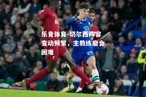 乐竟体育-切尔西阵容变动频繁，主教练磨合困难