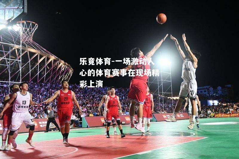 乐竟体育-一场激动人心的体育赛事在现场精彩上演