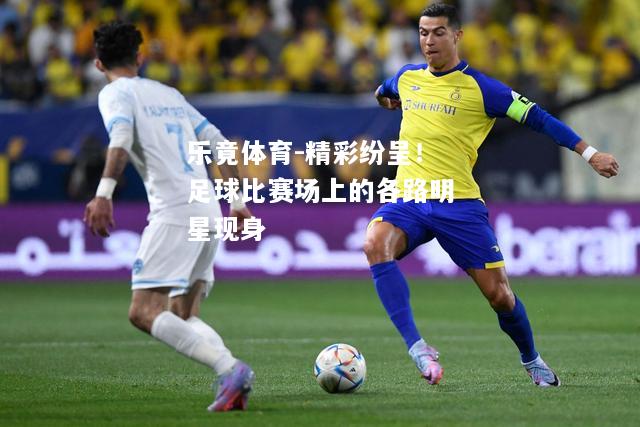 乐竟体育-精彩纷呈！足球比赛场上的各路明星现身