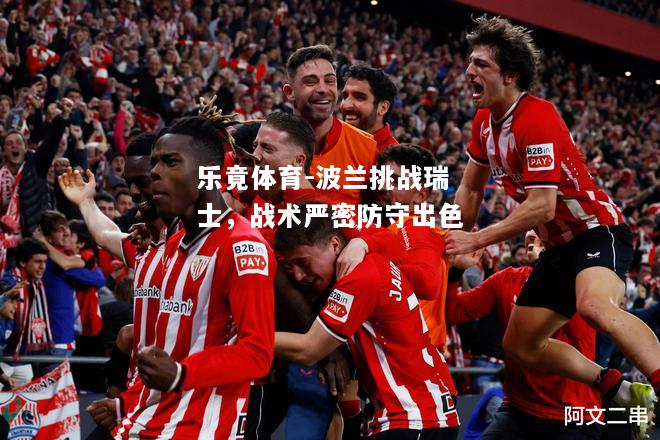 乐竟体育-波兰挑战瑞士，战术严密防守出色