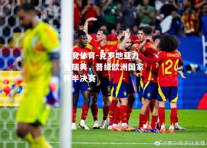 乐竟体育-克罗地亚力克瑞典，晋级欧洲国家杯半决赛