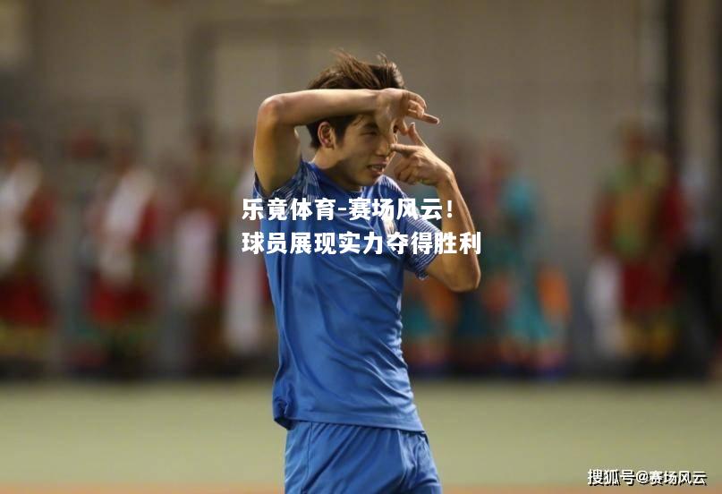 乐竟体育-赛场风云！球员展现实力夺得胜利