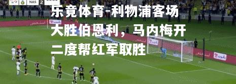 乐竟体育-利物浦客场大胜伯恩利，马内梅开二度帮红军取胜
