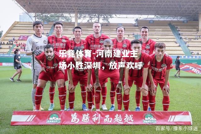 乐竟体育-河南建业主场小胜深圳，放声欢呼
