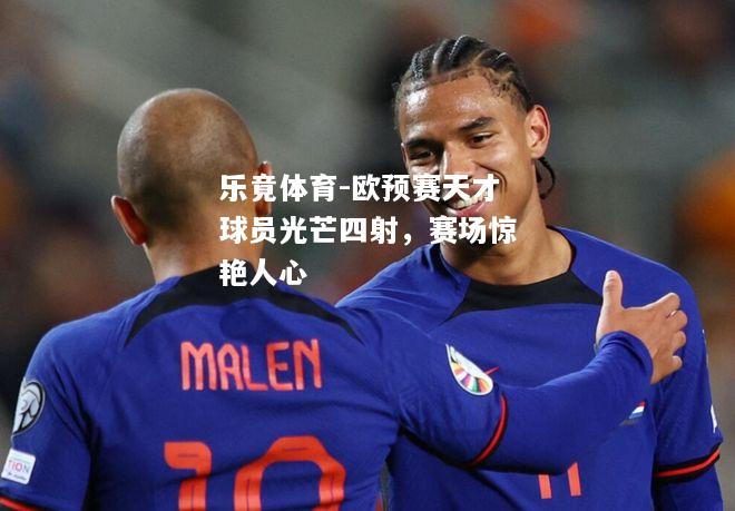 乐竟体育-欧预赛天才球员光芒四射，赛场惊艳人心