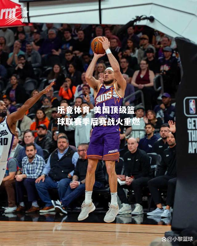 乐竟体育-美国顶级篮球联赛季后赛战火重燃