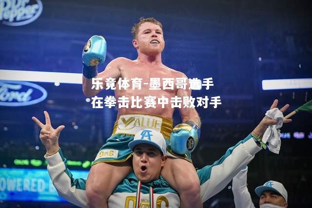 乐竟体育-墨西哥选手在拳击比赛中击败对手