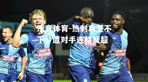 乐竟体育-热刺攻坚不下，遭对手连胜反超