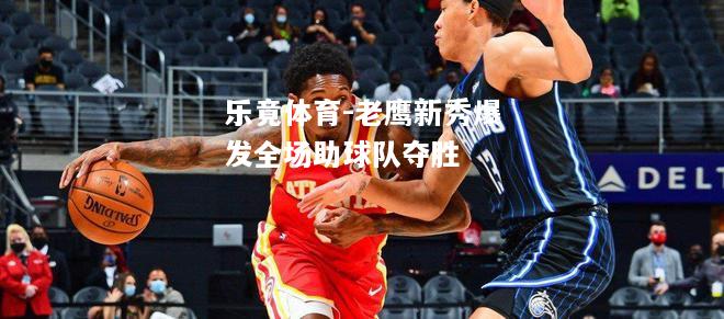 乐竟体育-老鹰新秀爆发全场助球队夺胜