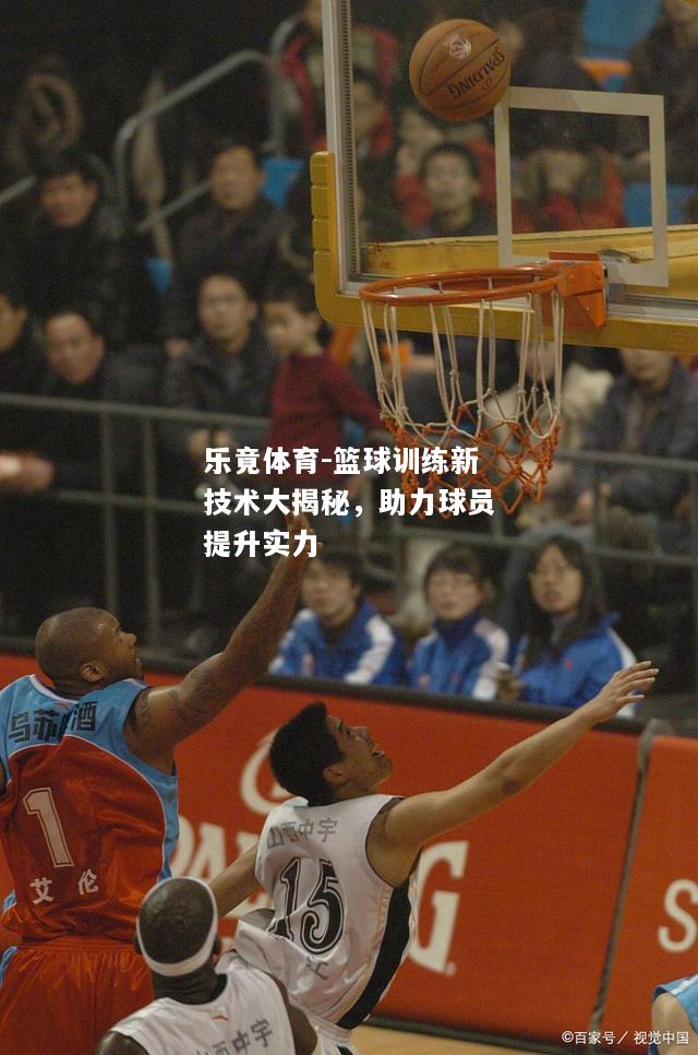 乐竟体育-篮球训练新技术大揭秘，助力球员提升实力