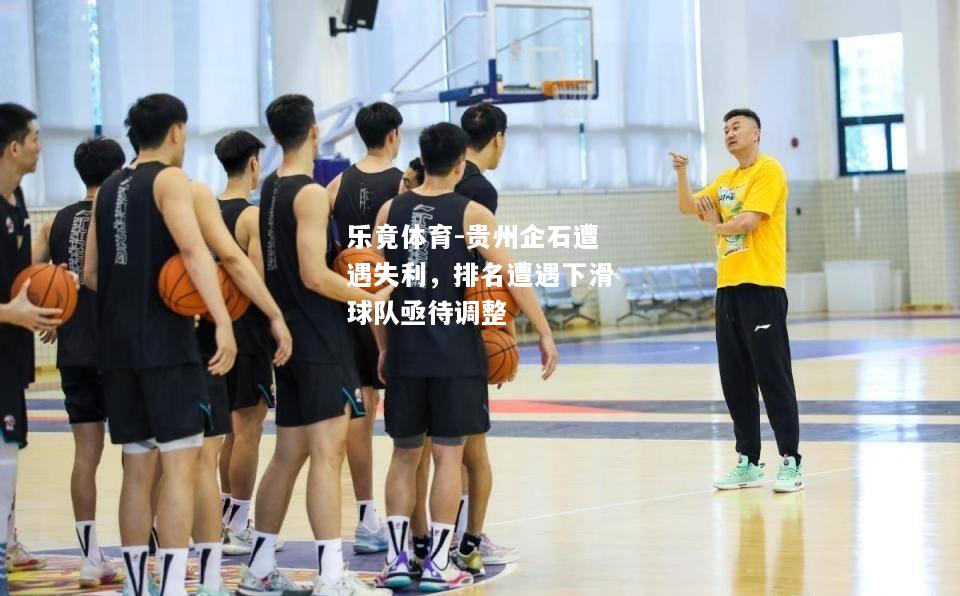 乐竟体育-贵州企石遭遇失利，排名遭遇下滑球队亟待调整