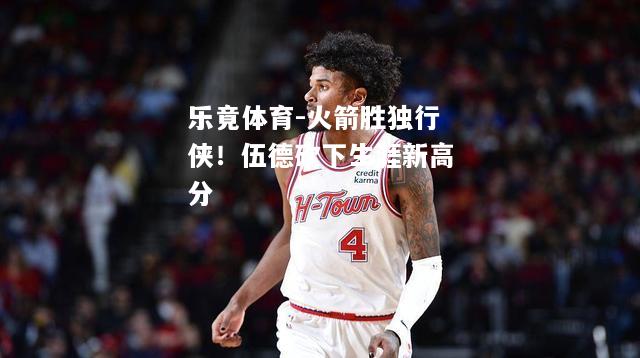 乐竟体育-火箭胜独行侠！伍德砍下生涯新高分