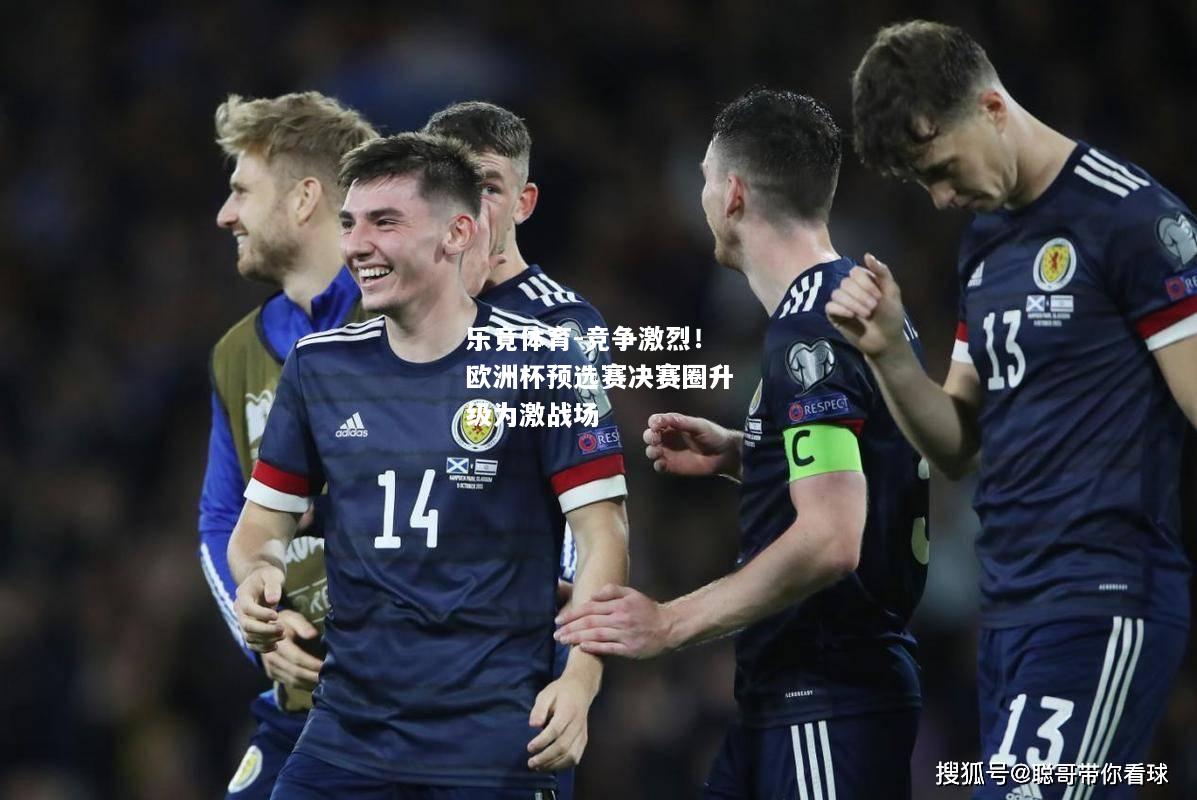 乐竟体育-竞争激烈！欧洲杯预选赛决赛圈升级为激战场