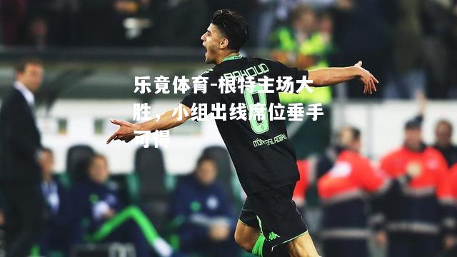 乐竟体育-根特主场大胜，小组出线席位垂手可得