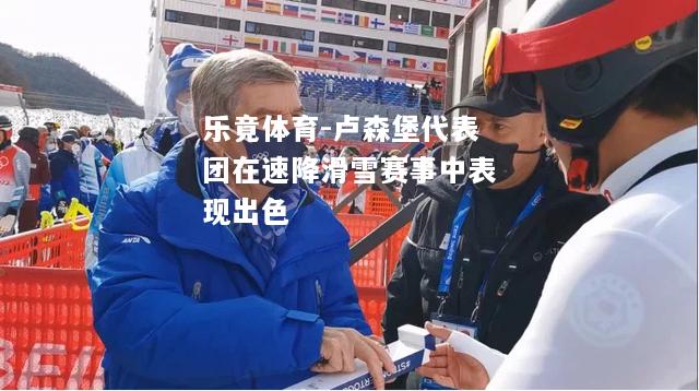 乐竟体育-卢森堡代表团在速降滑雪赛事中表现出色
