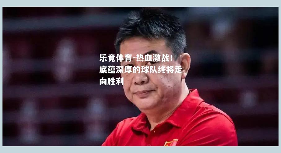 乐竟体育-热血激战！底蕴深厚的球队终将走向胜利