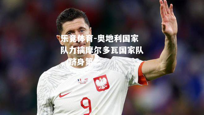 乐竟体育-奥地利国家队力擒摩尔多瓦国家队，跻身第二