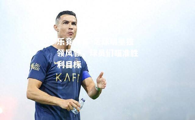 乐竟体育-足球明星独领风骚，球员们瞄准胜利目标
